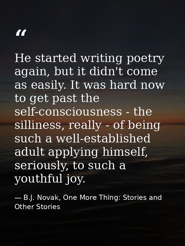 He started writing poetry again, but it didn't come as easily. It was hard now to get past the self-consciousness - the  — B.J. Novak, One More Thing: Stories and Other Stories