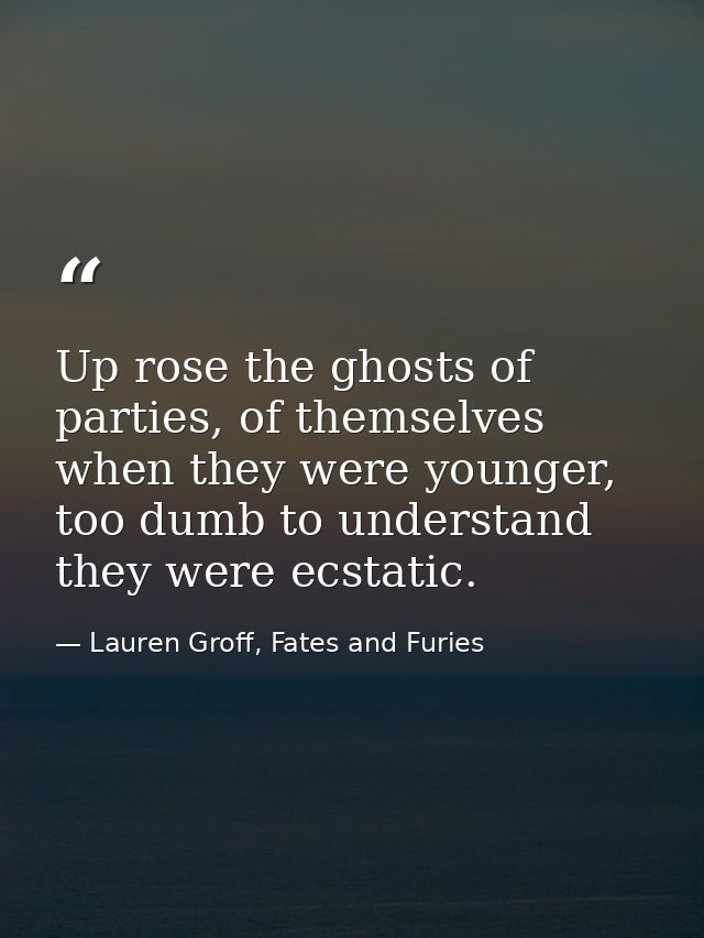 Up rose the ghosts of parties, of themselves when they were younger, too dumb to understand they were ecstatic. — Lauren Groff, Fates and Furies