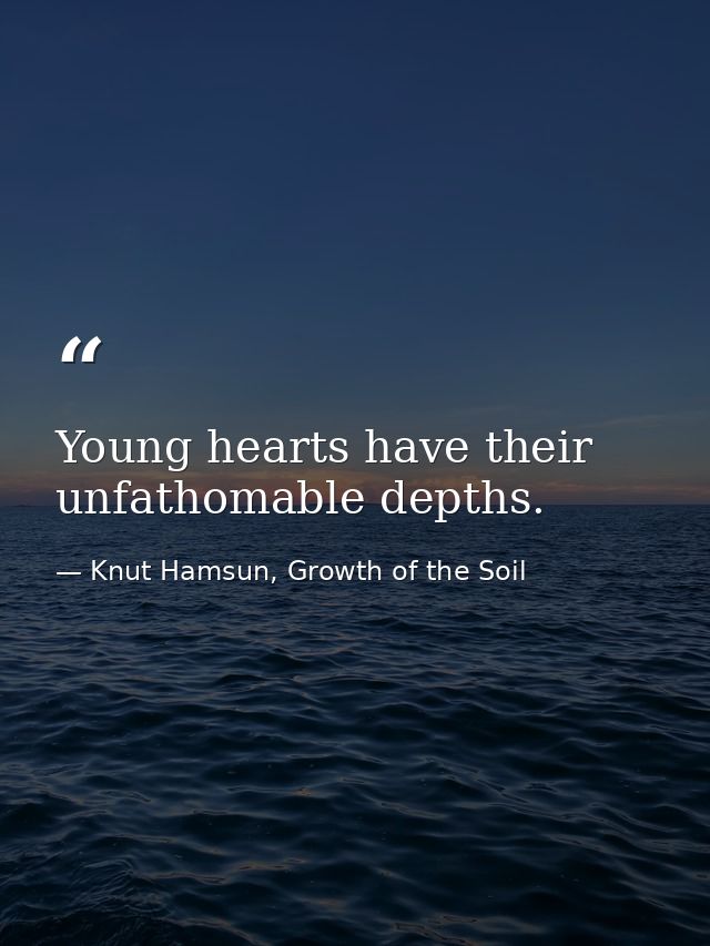 Young hearts have their unfathomable depths. — Knut Hamsun, Growth of the Soil