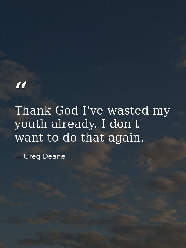 Thank God I've wasted my youth already. I don't want to do that again. — Greg Deane