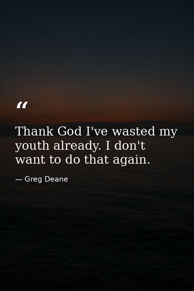 Thank God I've wasted my youth already. I don't want to do that again. — Greg Deane