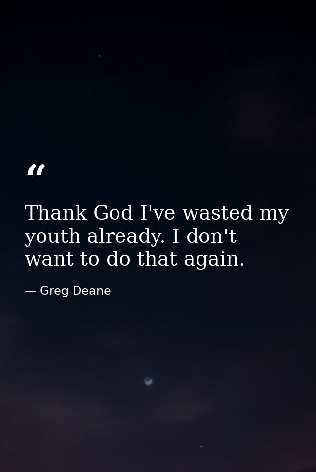 Thank God I've wasted my youth already. I don't want to do that again. — Greg Deane
