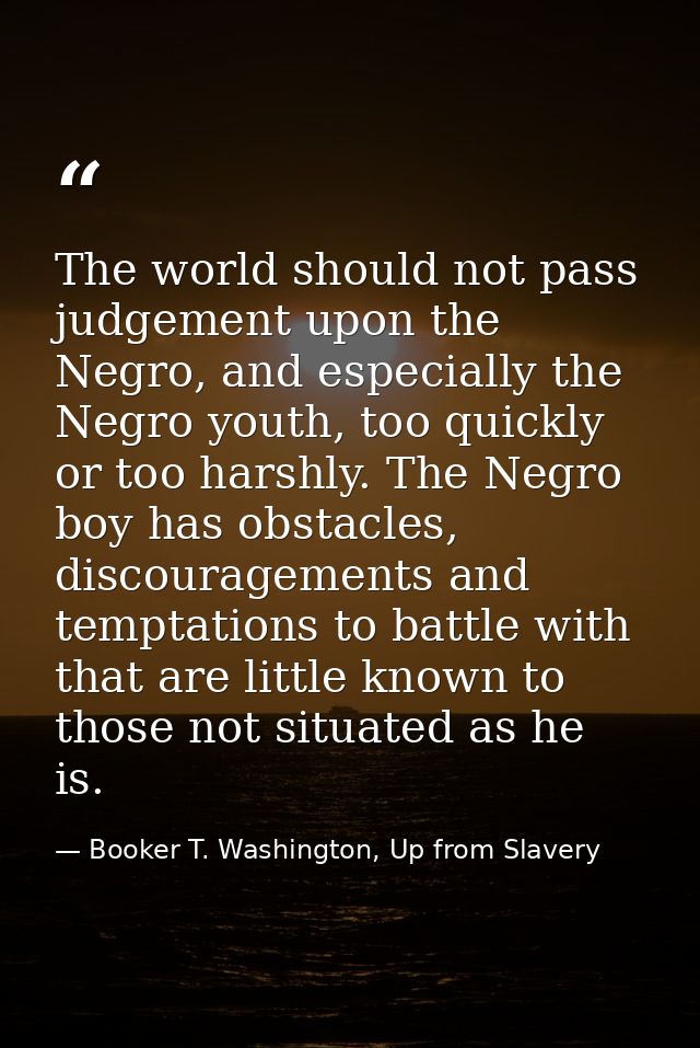 The world should not pass judgement upon the Negro, and especially the Negro youth, too quickly or too harshly. The Negr — Booker T. Washington, Up from Slavery