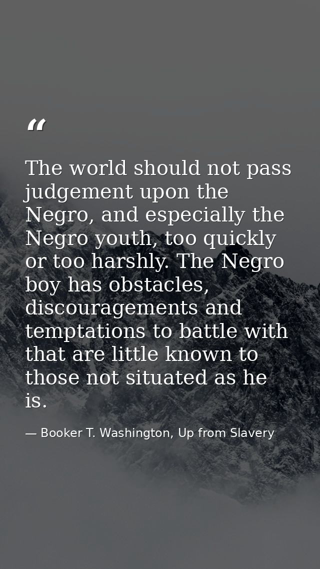 The world should not pass judgement upon the Negro, and especially the Negro youth, too quickly or too harshly. The Negr — Booker T. Washington, Up from Slavery