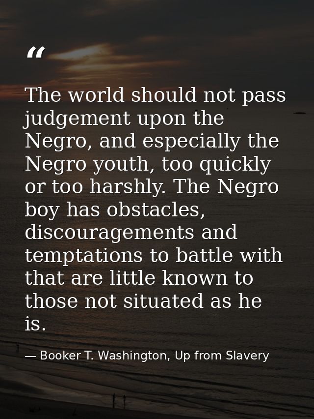 The world should not pass judgement upon the Negro, and especially the Negro youth, too quickly or too harshly. The Negr — Booker T. Washington, Up from Slavery