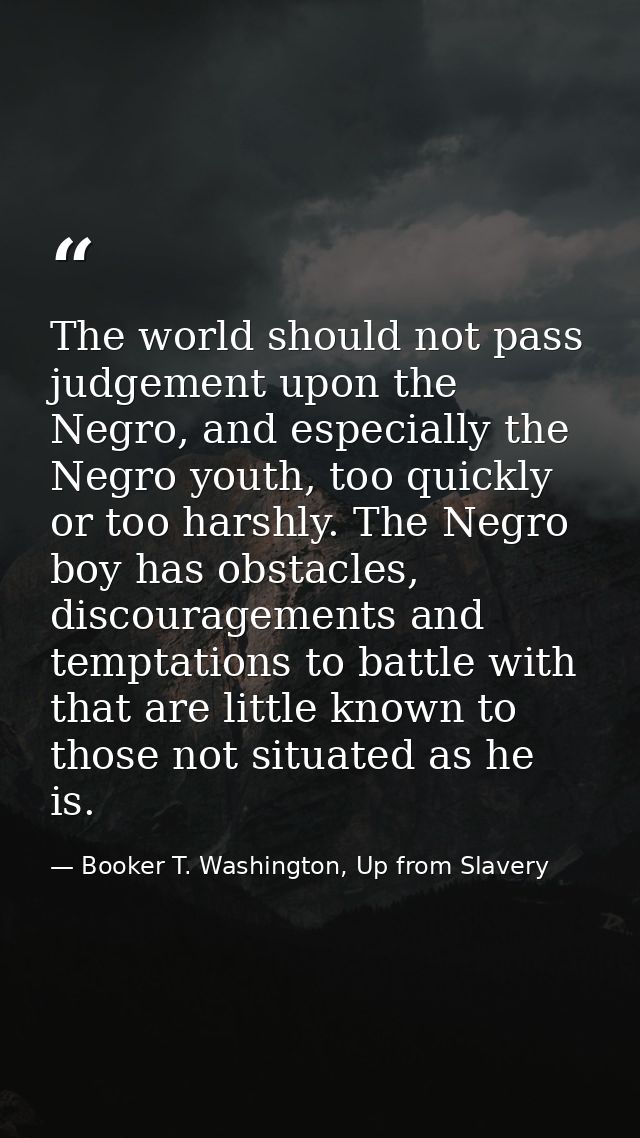 The world should not pass judgement upon the Negro, and especially the Negro youth, too quickly or too harshly. The Negr — Booker T. Washington, Up from Slavery