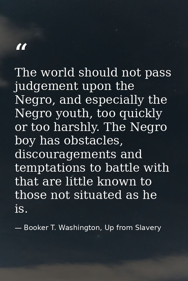 The world should not pass judgement upon the Negro, and especially the Negro youth, too quickly or too harshly. The Negr — Booker T. Washington, Up from Slavery