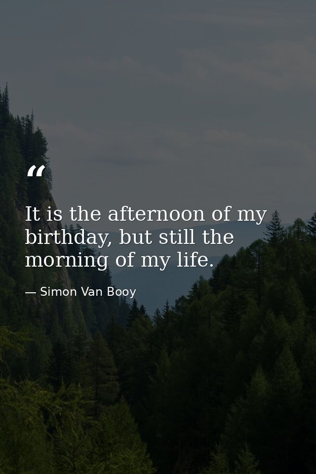 It is the afternoon of my birthday, but still the morning of my life. — Simon Van Booy