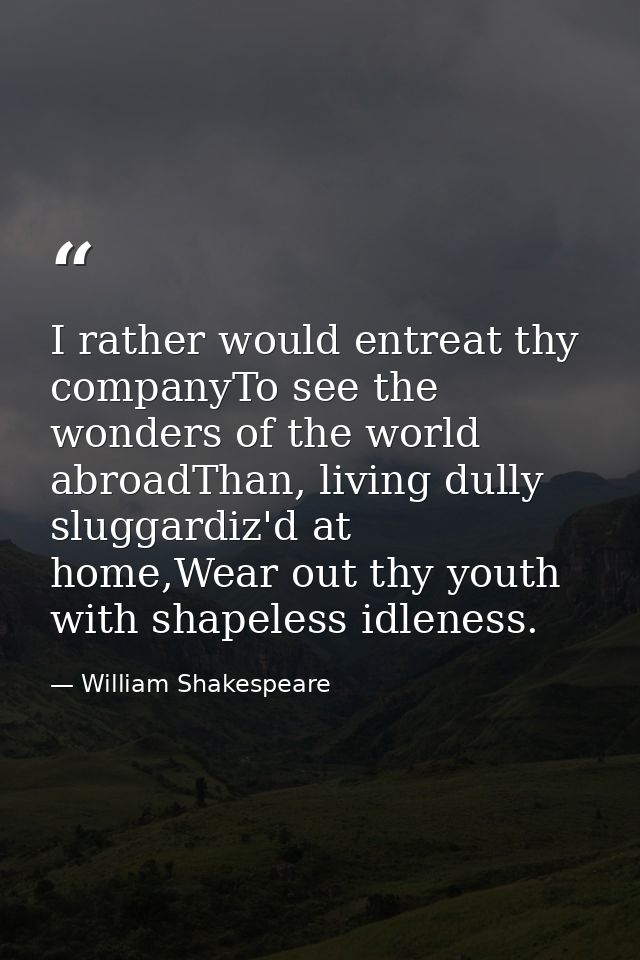 I rather would entreat thy companyTo see the wonders of the world abroadThan, living dully sluggardiz'd at home,Wear out — William Shakespeare