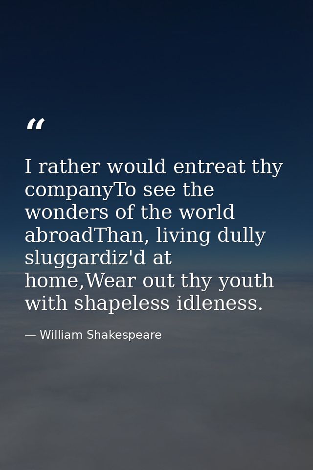 I rather would entreat thy companyTo see the wonders of the world abroadThan, living dully sluggardiz'd at home,Wear out — William Shakespeare