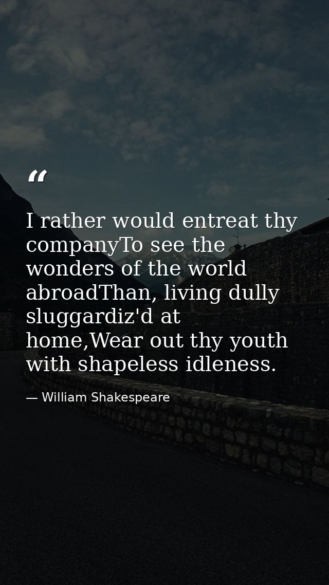 I rather would entreat thy companyTo see the wonders of the world abroadThan, living dully sluggardiz'd at home,Wear out — William Shakespeare