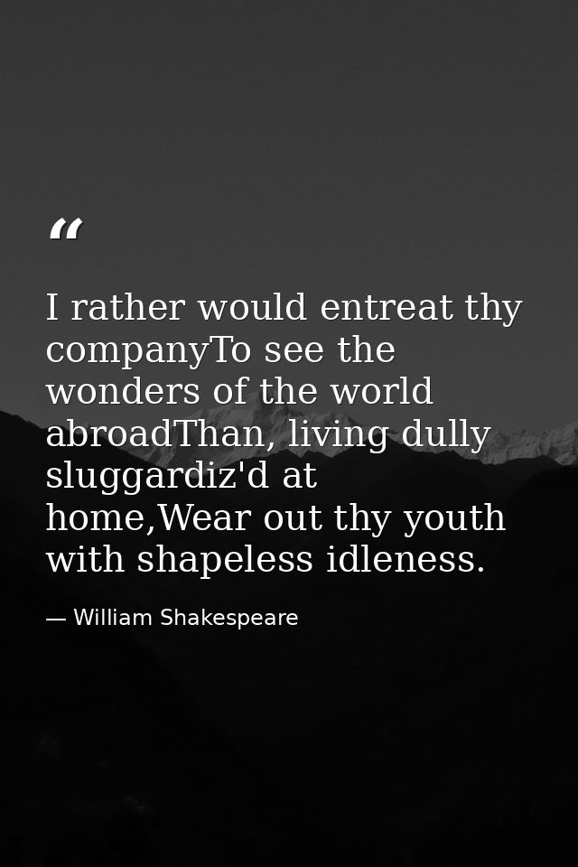 I rather would entreat thy companyTo see the wonders of the world abroadThan, living dully sluggardiz'd at home,Wear out — William Shakespeare