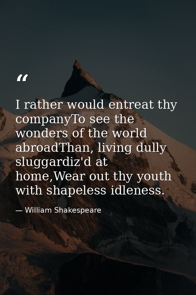 I rather would entreat thy companyTo see the wonders of the world abroadThan, living dully sluggardiz'd at home,Wear out — William Shakespeare