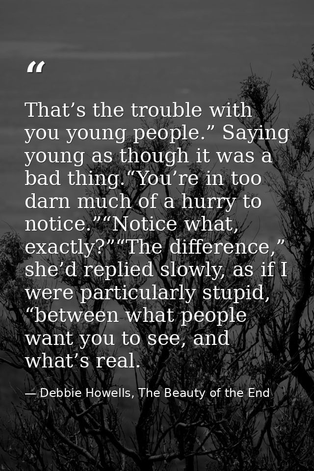 That’s the trouble with you young people.” Saying young as though it was a bad thing.“You’re in too darn much of a hurry — Debbie Howells, The Beauty of the End