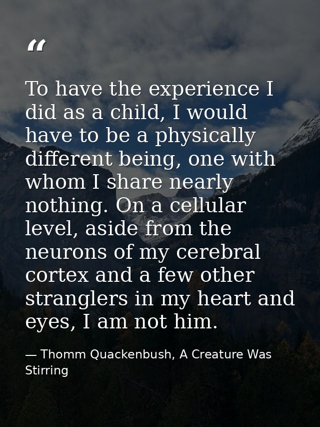 To have the experience I did as a child, I would have to be a physically different being, one with whom I share nearly n — Thomm Quackenbush, A Creature Was Stirring