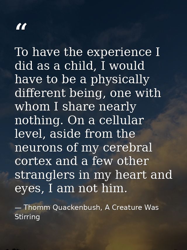 To have the experience I did as a child, I would have to be a physically different being, one with whom I share nearly n — Thomm Quackenbush, A Creature Was Stirring