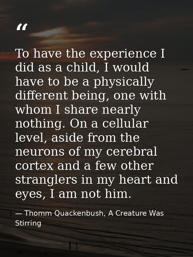 To have the experience I did as a child, I would have to be a physically different being, one with whom I share nearly n — Thomm Quackenbush, A Creature Was Stirring