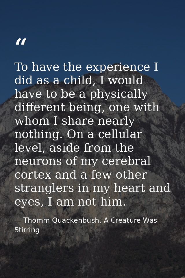 To have the experience I did as a child, I would have to be a physically different being, one with whom I share nearly n — Thomm Quackenbush, A Creature Was Stirring
