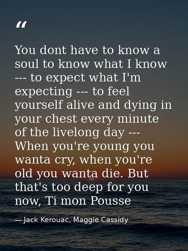You dont have to know a soul to know what I know --- to expect what I'm expecting --- to feel yourself alive and dying i — Jack Kerouac, Maggie Cassidy