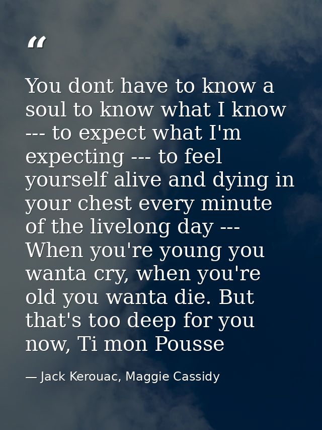 You dont have to know a soul to know what I know --- to expect what I'm expecting --- to feel yourself alive and dying i — Jack Kerouac, Maggie Cassidy