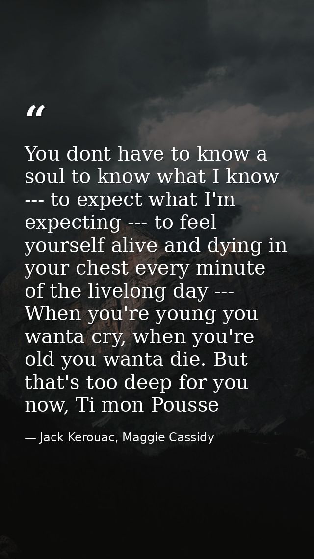 You dont have to know a soul to know what I know --- to expect what I'm expecting --- to feel yourself alive and dying i — Jack Kerouac, Maggie Cassidy