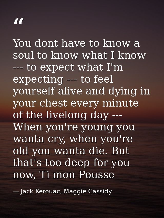 You dont have to know a soul to know what I know --- to expect what I'm expecting --- to feel yourself alive and dying i — Jack Kerouac, Maggie Cassidy
