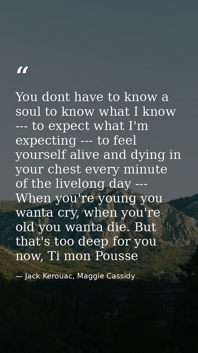 You dont have to know a soul to know what I know --- to expect what I'm expecting --- to feel yourself alive and dying i — Jack Kerouac, Maggie Cassidy