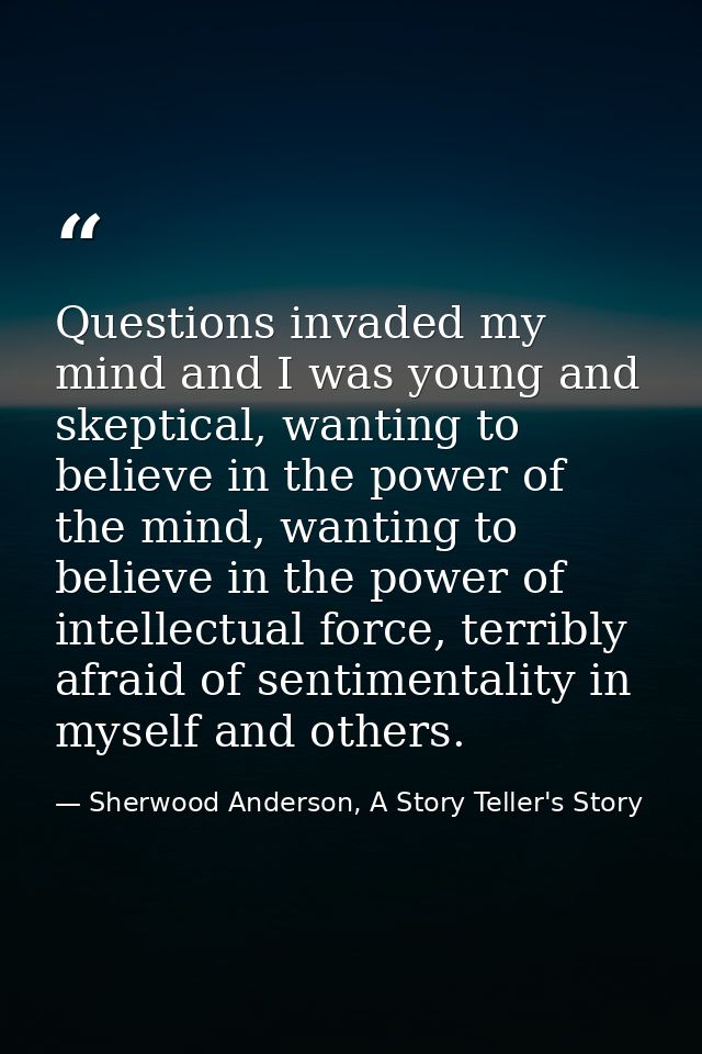 Questions invaded my mind and I was young and skeptical, wanting to believe in the power of the mind, wanting to believe — Sherwood Anderson, A Story Teller's Story