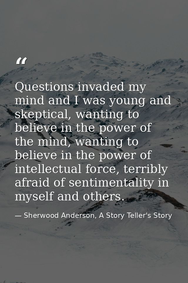 Questions invaded my mind and I was young and skeptical, wanting to believe in the power of the mind, wanting to believe — Sherwood Anderson, A Story Teller's Story
