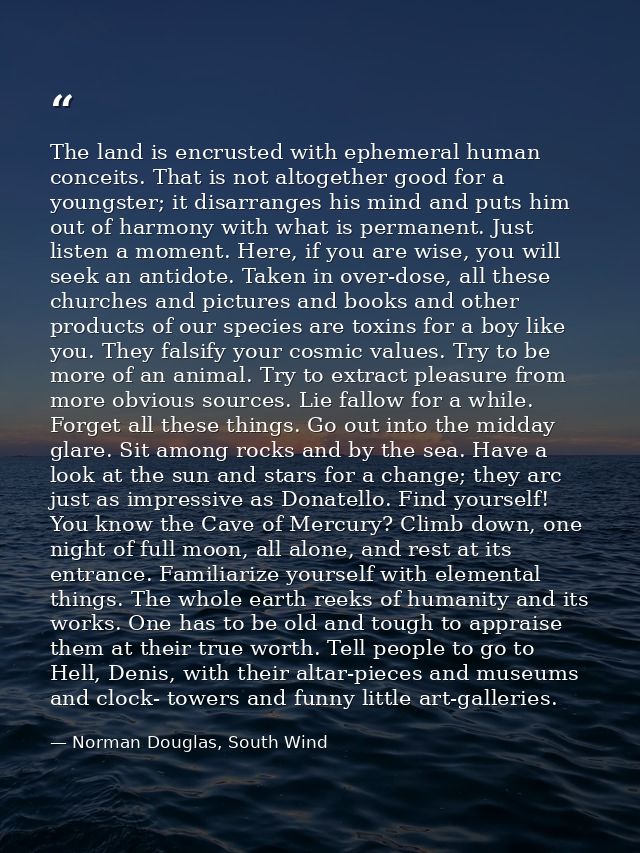 The land is encrusted with ephemeral human conceits. That is not altogether good for a youngster; it disarranges his min — Norman Douglas, South Wind
