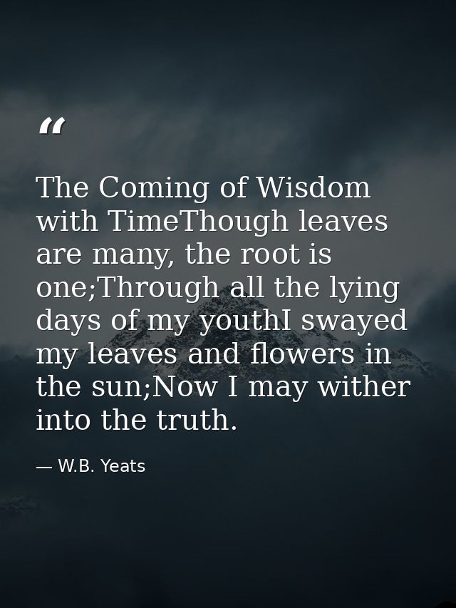 The Coming of Wisdom with TimeThough leaves are many, the root is one;Through all the lying days of my youthI swayed my  — W.B. Yeats