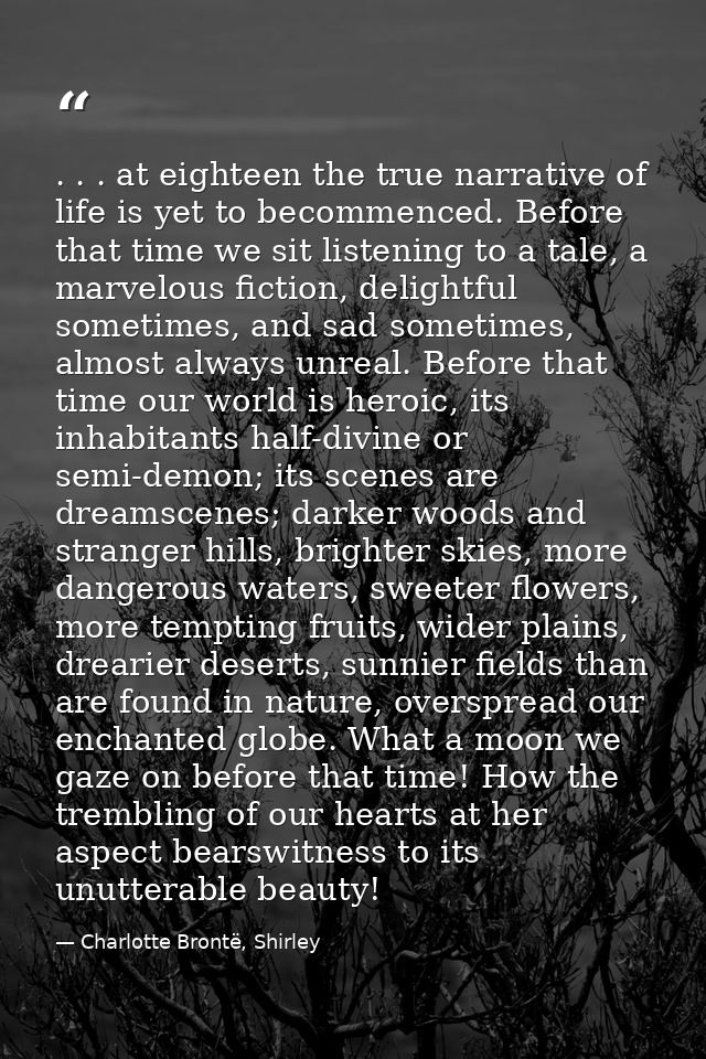 . . . at eighteen the true narrative of life is yet to becommenced. Before that time we sit listening to a tale, a marve — Charlotte Brontë, Shirley