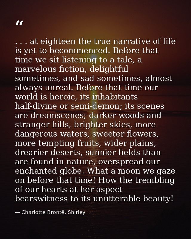 . . . at eighteen the true narrative of life is yet to becommenced. Before that time we sit listening to a tale, a marve — Charlotte Brontë, Shirley