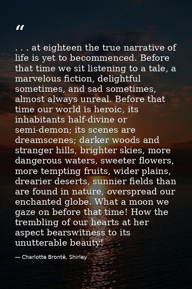 . . . at eighteen the true narrative of life is yet to becommenced. Before that time we sit listening to a tale, a marve — Charlotte Brontë, Shirley