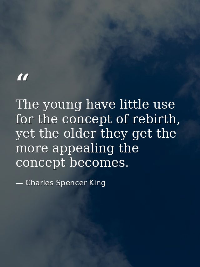 The young have little use for the concept of rebirth, yet the older they get the more appealing the concept becomes. — Charles Spencer King