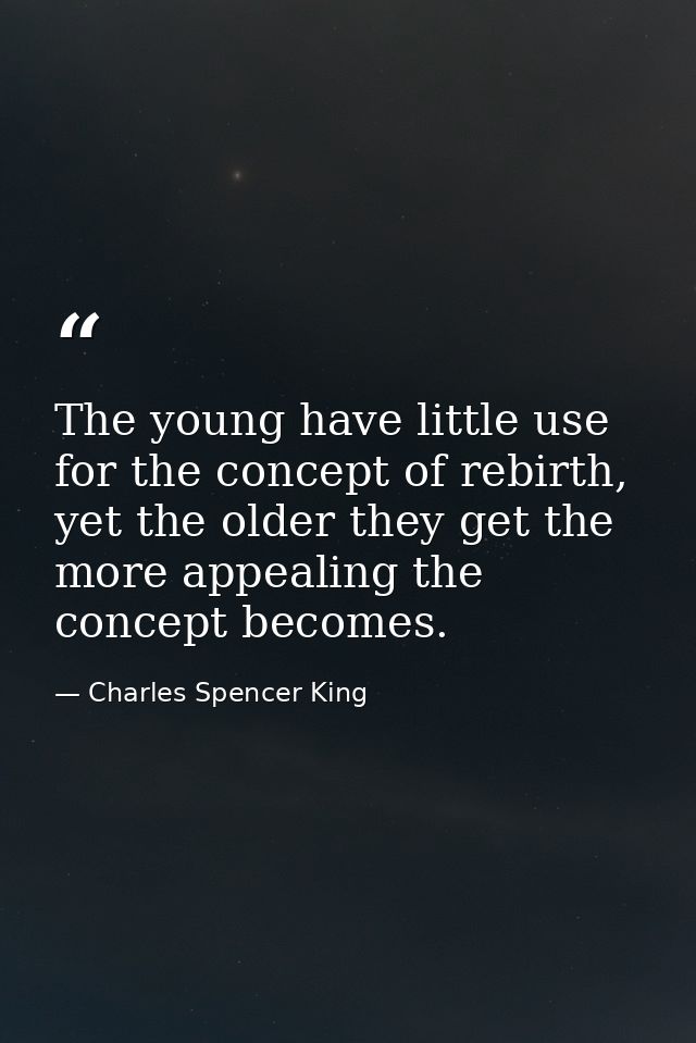 The young have little use for the concept of rebirth, yet the older they get the more appealing the concept becomes. — Charles Spencer King