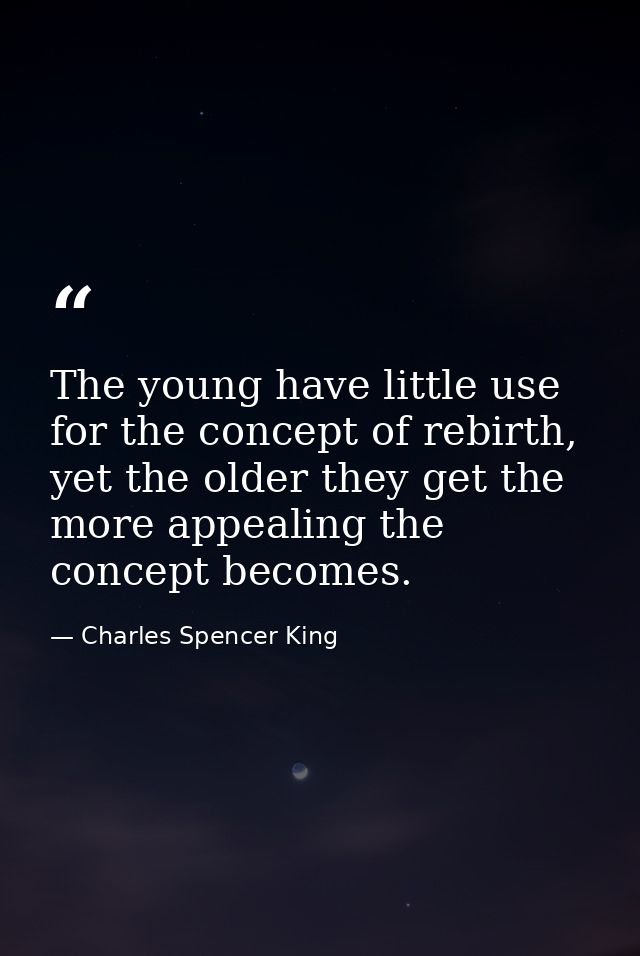 The young have little use for the concept of rebirth, yet the older they get the more appealing the concept becomes. — Charles Spencer King