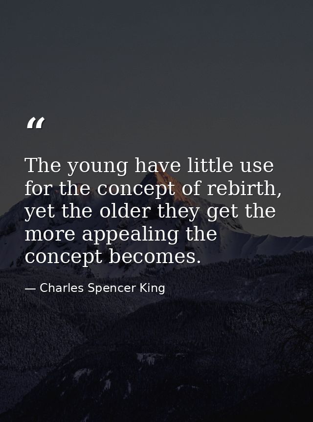 The young have little use for the concept of rebirth, yet the older they get the more appealing the concept becomes. — Charles Spencer King