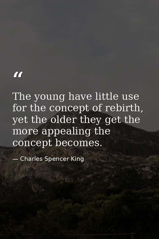 The young have little use for the concept of rebirth, yet the older they get the more appealing the concept becomes. — Charles Spencer King