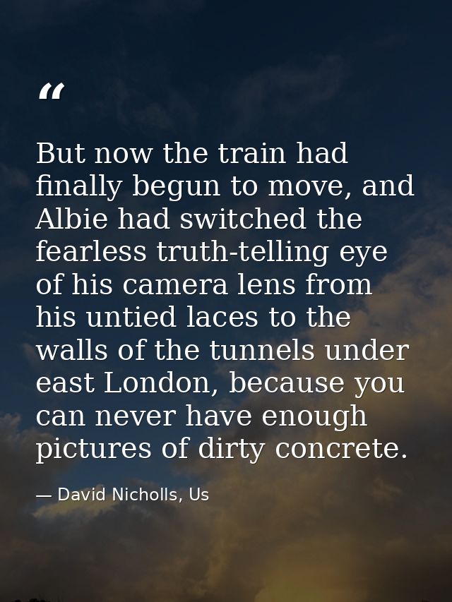 But now the train had finally begun to move, and Albie had switched the fearless truth-telling eye of his camera lens fr — David Nicholls, Us