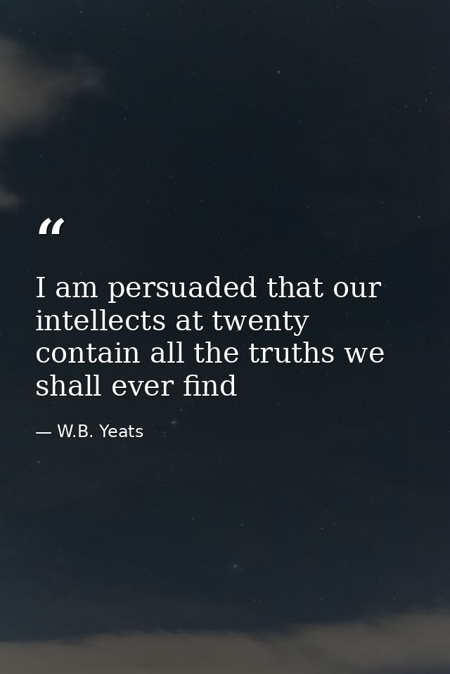 I am persuaded that our intellects at twenty contain all the truths we shall ever find — W.B. Yeats