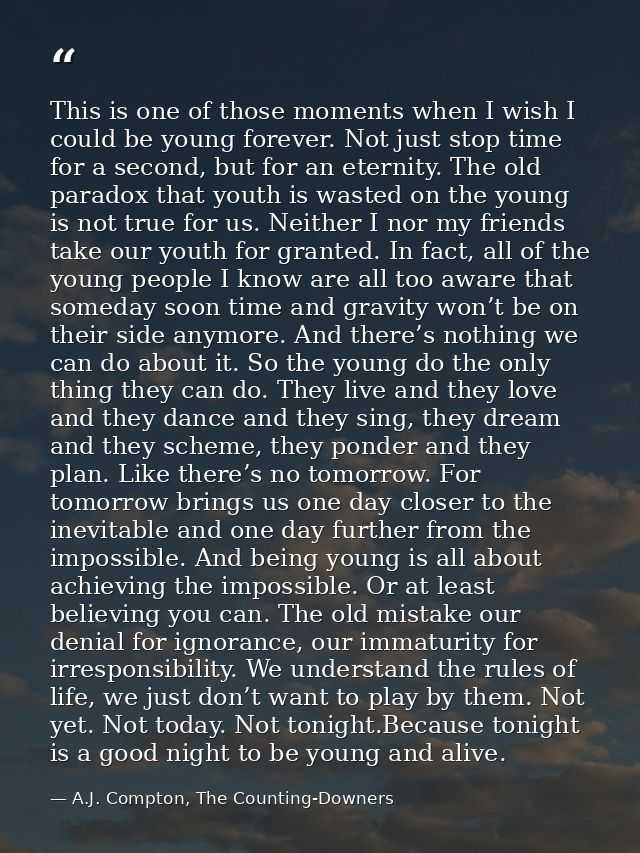 This is one of those moments when I wish I could be young forever. Not just stop time for a second, but for an eternity. — A.J. Compton, The Counting-Downers