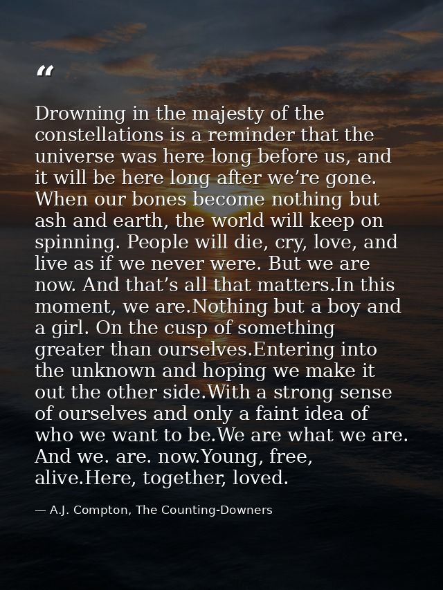Drowning in the majesty of the constellations is a reminder that the universe was here long before us, and it will be he — A.J. Compton, The Counting-Downers