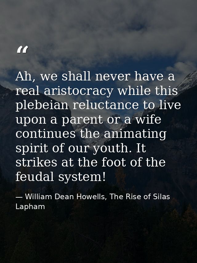 Ah, we shall never have a real aristocracy while this plebeian reluctance to live upon a parent or a wife continues the  — William Dean Howells, The Rise of Silas Lapham