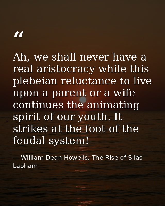 Ah, we shall never have a real aristocracy while this plebeian reluctance to live upon a parent or a wife continues the  — William Dean Howells, The Rise of Silas Lapham