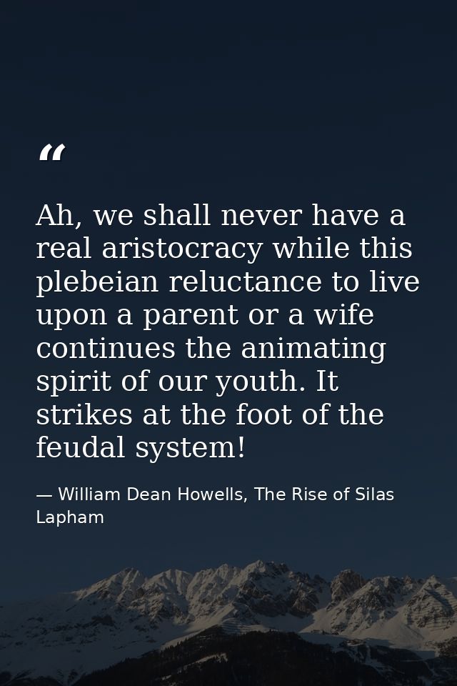 Ah, we shall never have a real aristocracy while this plebeian reluctance to live upon a parent or a wife continues the  — William Dean Howells, The Rise of Silas Lapham