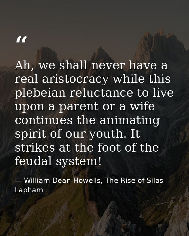 Ah, we shall never have a real aristocracy while this plebeian reluctance to live upon a parent or a wife continues the  — William Dean Howells, The Rise of Silas Lapham