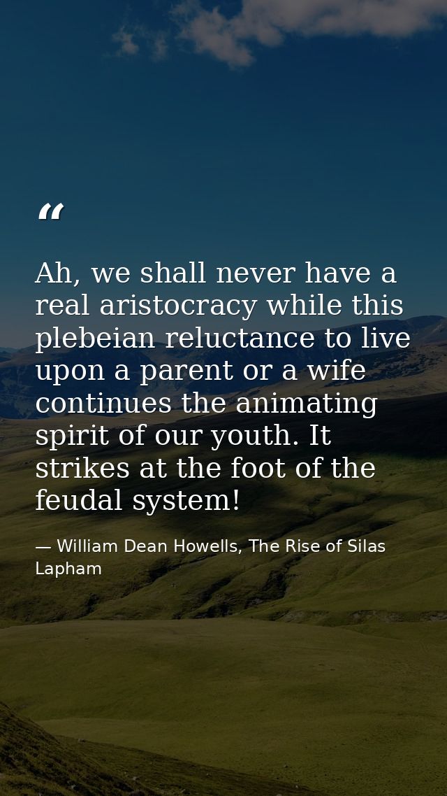 Ah, we shall never have a real aristocracy while this plebeian reluctance to live upon a parent or a wife continues the  — William Dean Howells, The Rise of Silas Lapham