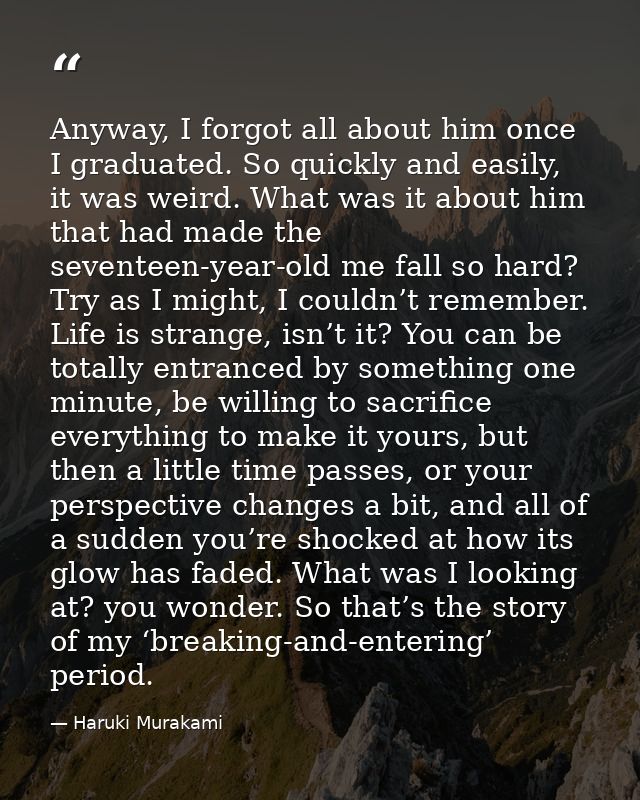 Anyway, I forgot all about him once I graduated. So quickly and easily, it was weird. What was it about him that had mad — Haruki Murakami