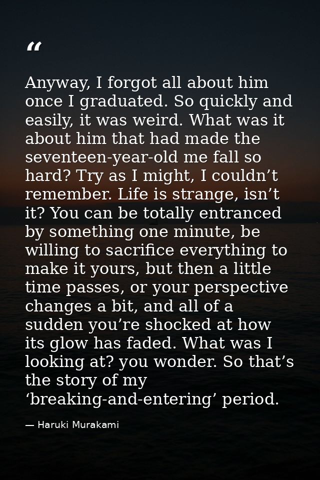Anyway, I forgot all about him once I graduated. So quickly and easily, it was weird. What was it about him that had mad — Haruki Murakami